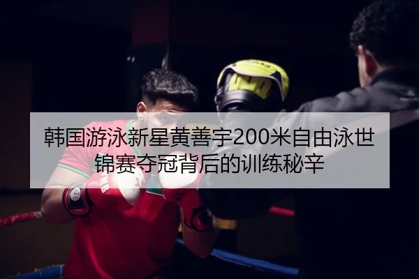 韩国游泳新星黄善宇200米自由泳世锦赛夺冠背后的训练秘辛